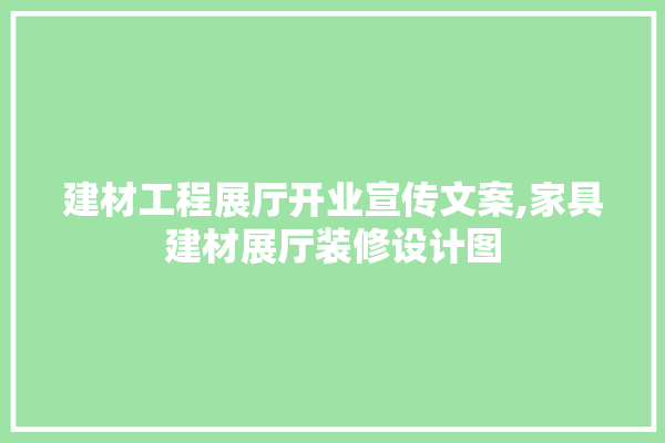 建材工程展厅开业宣传文案,家具建材展厅装修设计图