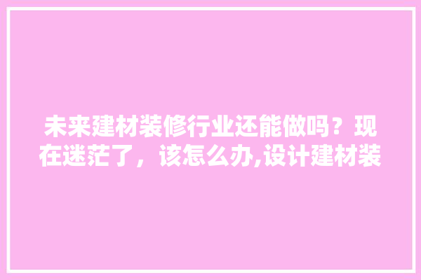 未来建材装修行业还能做吗？现在迷茫了，该怎么办,设计建材装修公司排名前十