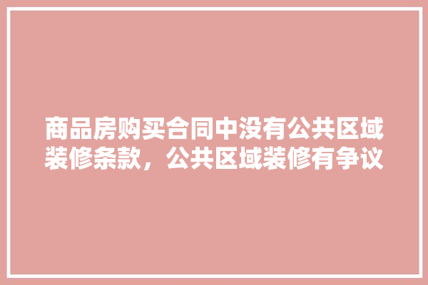 商品房购买合同中没有公共区域装修条款，公共区域装修有争议怎么处理,装修建材采购合同怎么写范本