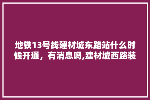 地铁13号线建材城东路站什么时候开通，有消息吗,建材城西路装修时间表最新消息 卫浴