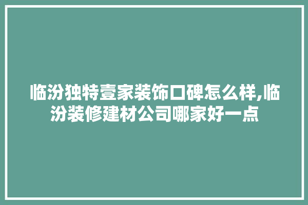 临汾独特壹家装饰口碑怎么样,临汾装修建材公司哪家好一点