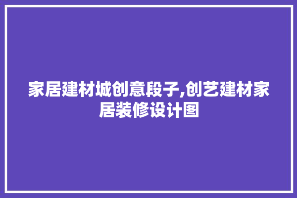 家居建材城创意段子,创艺建材家居装修设计图 防水
