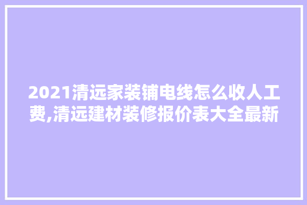 2021清远家装铺电线怎么收人工费,清远建材装修报价表大全最新 五金