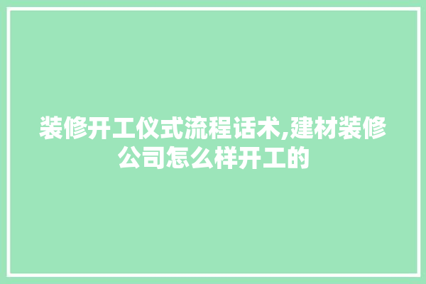 装修开工仪式流程话术,建材装修公司怎么样开工的 装修问答
