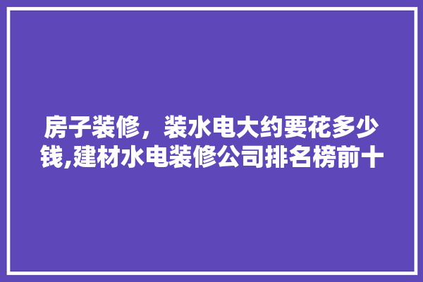 房子装修，装水电大约要花多少钱,建材水电装修公司排名榜前十名 壁纸