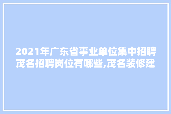 2021年广东省事业单位集中招聘茂名招聘岗位有哪些,茂名装修建材工厂招聘信息