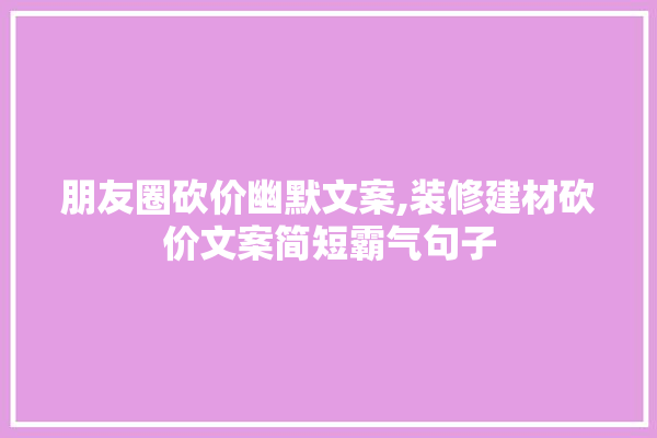 朋友圈砍价幽默文案,装修建材砍价文案简短霸气句子 选产品
