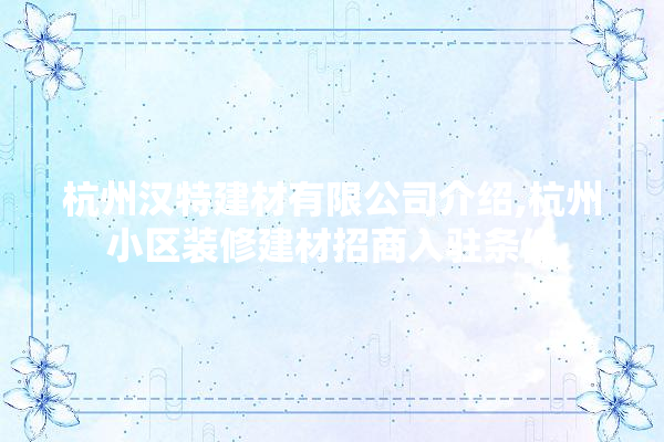 杭州汉特建材有限公司介绍,杭州小区装修建材招商入驻条件 选产品