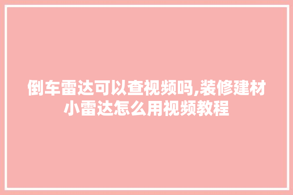 倒车雷达可以查视频吗,装修建材小雷达怎么用视频教程 装修百科