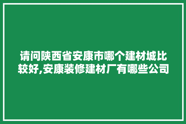 请问陕西省安康市哪个建材城比较好,安康装修建材厂有哪些公司招聘
