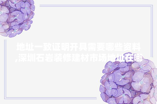 地址一致证明开具需要哪些资料,深圳石岩装修建材市场地址在哪里