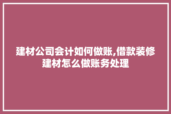 建材公司会计如何做账,借款装修建材怎么做账务处理 壁纸
