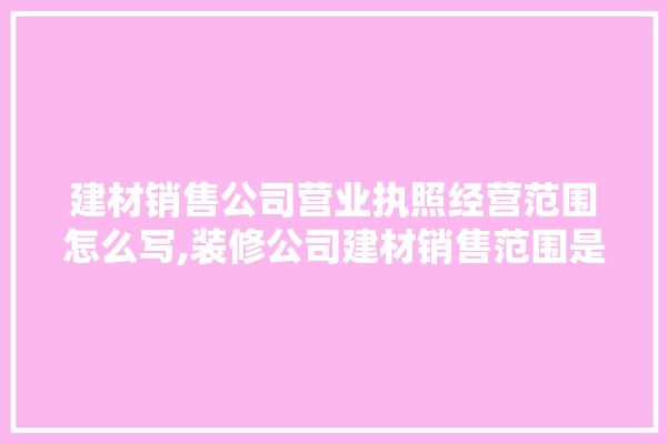 建材销售公司营业执照经营范围怎么写,装修公司建材销售范围是什么意思 电工