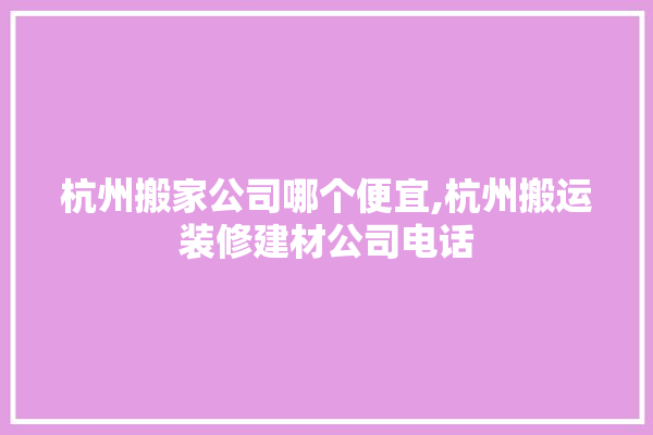 杭州搬家公司哪个便宜,杭州搬运装修建材公司电话 门窗