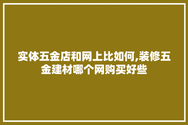 实体五金店和网上比如何,装修五金建材哪个网购买好些