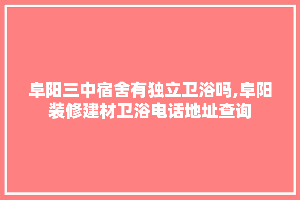 阜阳三中宿舍有独立卫浴吗,阜阳装修建材卫浴电话地址查询