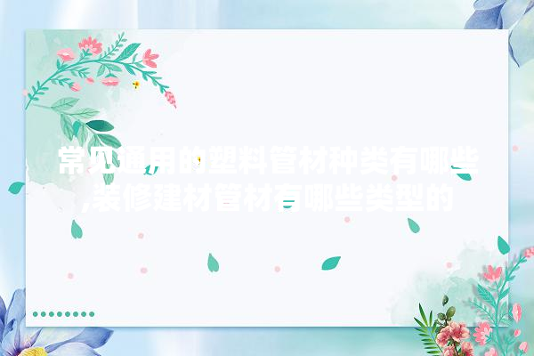 常见通用的塑料管材种类有哪些,装修建材管材有哪些类型的 瓷砖