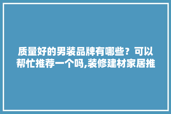 质量好的男装品牌有哪些？可以帮忙推荐一个吗,装修建材家居推荐材料品牌有哪些