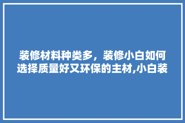 装修材料种类多，装修小白如何选择质量好又环保的主材,小白装修怎么选建材的材质呢