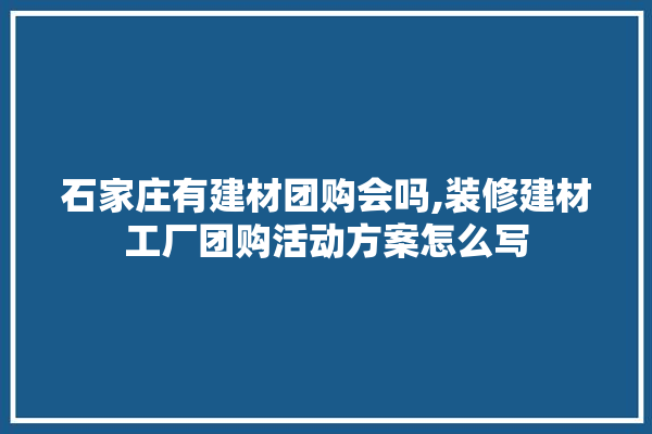 石家庄有建材团购会吗,装修建材工厂团购活动方案怎么写 厨房