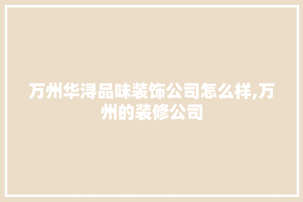 万州华浔品味装饰公司怎么样,万州的装修公司