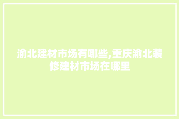 渝北建材市场有哪些,重庆渝北装修建材市场在哪里
