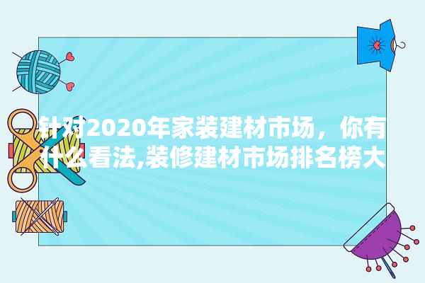 针对2020年家装建材市场，你有什么看法,装修建材市场排名榜大全最新