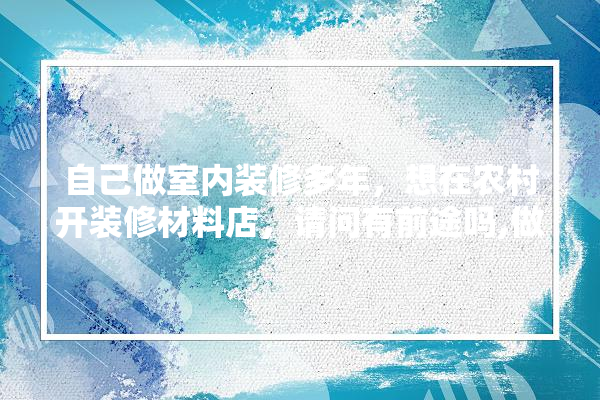 自己做室内装修多年，想在农村开装修材料店，请问有前途吗,做建材搞装修怎么样啊赚钱吗