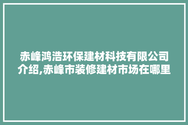 赤峰鸿浩环保建材科技有限公司介绍,赤峰市装修建材市场在哪里啊