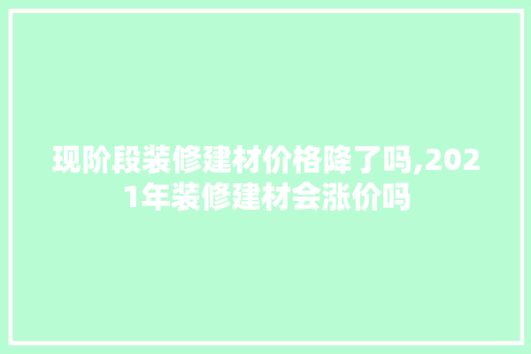 现阶段装修建材价格降了吗,2021年装修建材会涨价吗