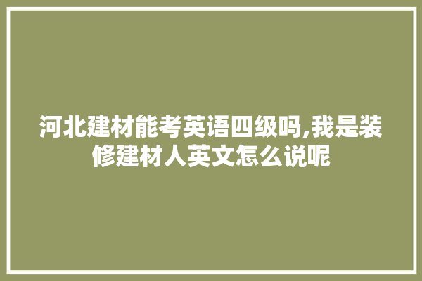 河北建材能考英语四级吗,我是装修建材人英文怎么说呢