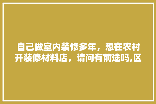 自己做室内装修多年，想在农村开装修材料店，请问有前途吗,区县卖建材送装修怎么样啊