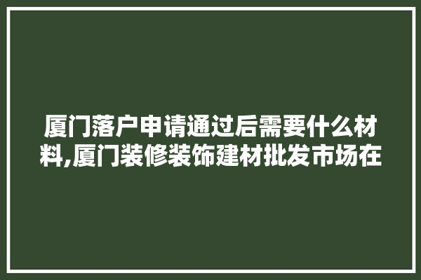 厦门落户申请通过后需要什么材料,厦门装修装饰建材批发市场在哪里