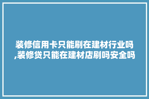 装修信用卡只能刷在建材行业吗,装修贷只能在建材店刷吗安全吗知乎