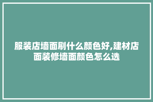 服装店墙面刷什么颜色好,建材店面装修墙面颜色怎么选 卫浴
