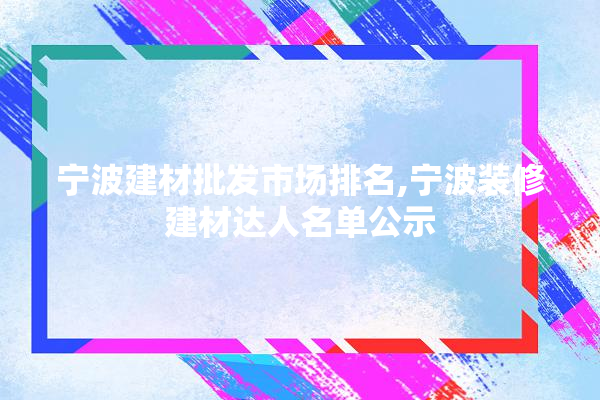 宁波建材批发市场排名,宁波装修建材达人名单公示 门窗