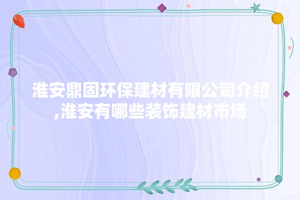 淮安鼎固环保建材有限公司介绍,淮安有哪些装饰建材市场 学装修