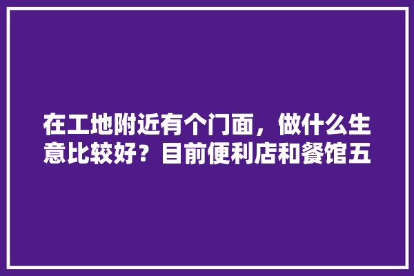 在工地附近有个门面，做什么生意比较好？目前便利店和餐馆五金店都有了,餐馆装修建材清单表模板图片 地板
