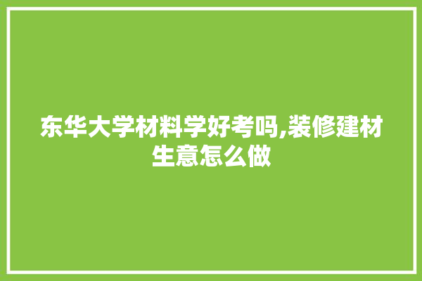 东华大学材料学好考吗,装修建材生意怎么做