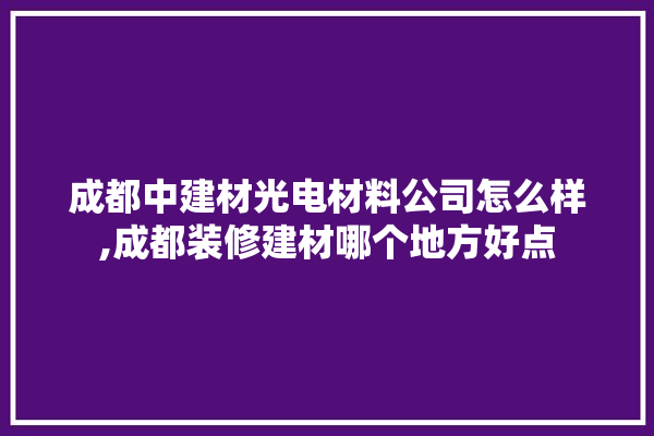 成都中建材光电材料公司怎么样,成都装修建材哪个地方好点