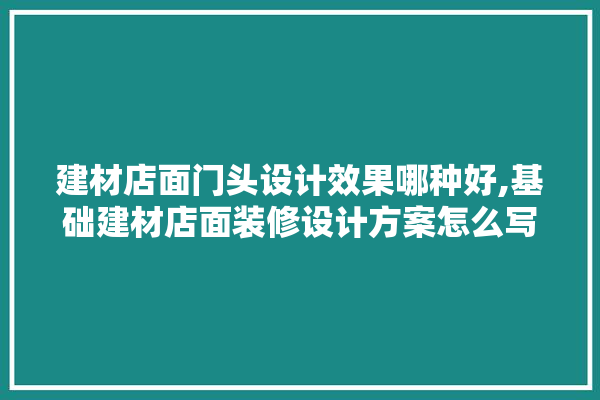 建材店面门头设计效果哪种好,基础建材店面装修设计方案怎么写