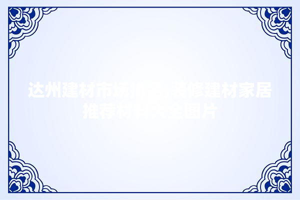 达州建材市场排名,装修建材家居推荐材料大全图片 五金