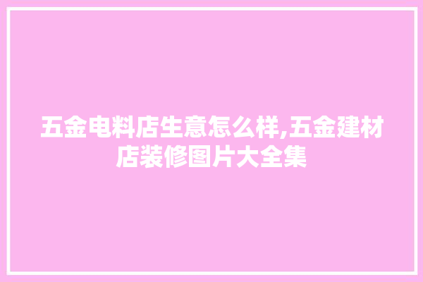 五金电料店生意怎么样,五金建材店装修图片大全集