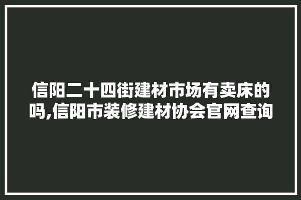 信阳二十四街建材市场有卖床的吗,信阳市装修建材协会官网查询