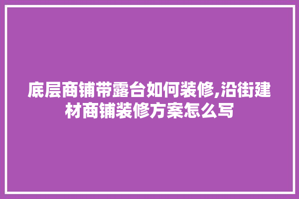 底层商铺带露台如何装修,沿街建材商铺装修方案怎么写