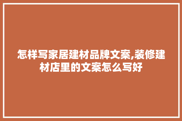 怎样写家居建材品牌文案,装修建材店里的文案怎么写好