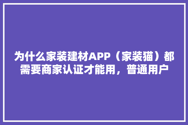 为什么家装建材APP（家装猫）都需要商家认证才能用，普通用户不行,装修建材表