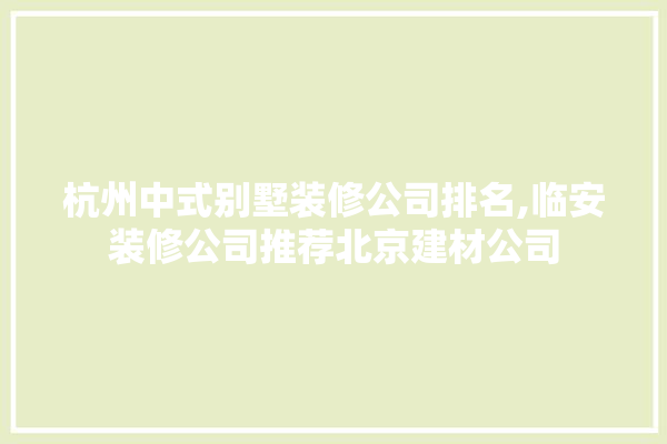 杭州中式别墅装修公司排名,临安装修公司推荐北京建材公司