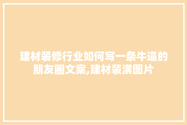 建材装修行业如何写一条牛逼的朋友圈文案,建材装潢图片 涂料