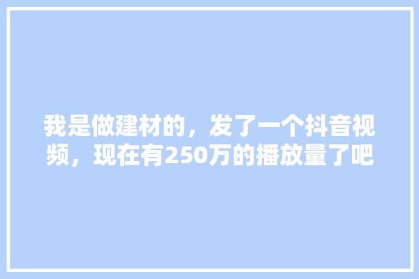 我是做建材的，发了一个抖音视频，现在有250万的播放量了吧，后期怎么做,家居装修建材视频大全集下载